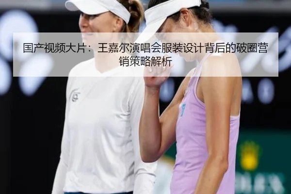 国产视频大片：王嘉尔演唱会服装设计背后的破圈营销策略解析